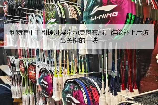 利物浦中卫引援进展牵动夏窗布局，谁能补上后防最关键的一块